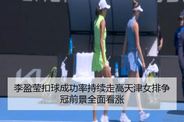 李盈莹扣球成功率持续走高天津女排争冠前景全面看涨